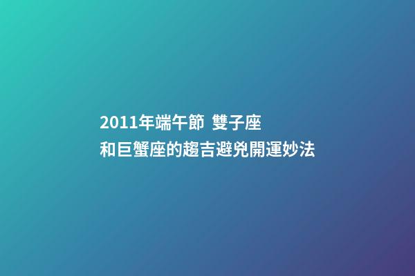 2011年端午節  雙子座和巨蟹座的趨吉避兇開運妙法